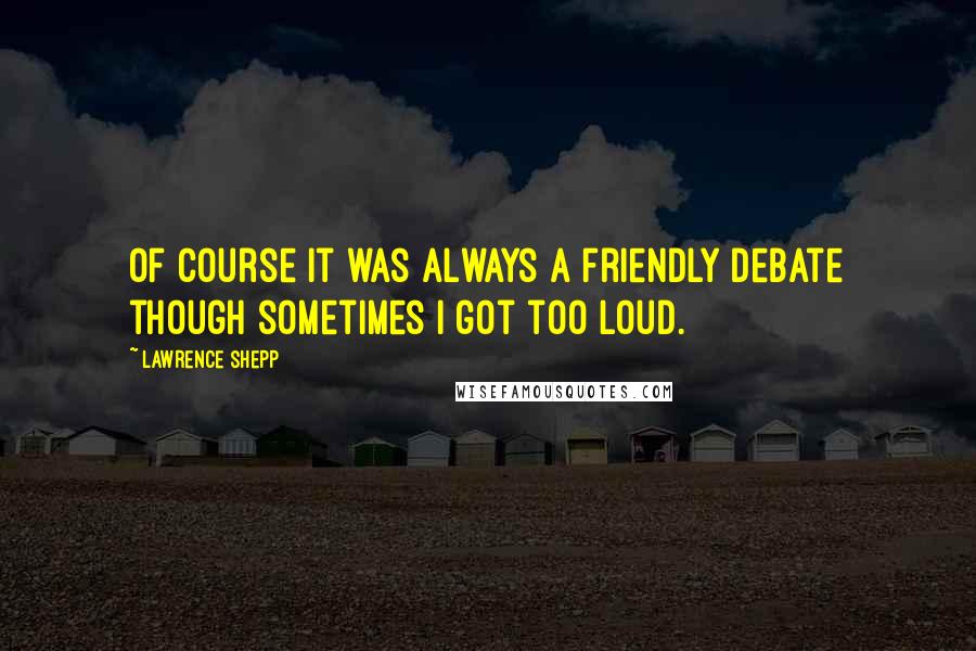 Lawrence Shepp Quotes: Of course it was always a friendly debate though sometimes I got too loud.