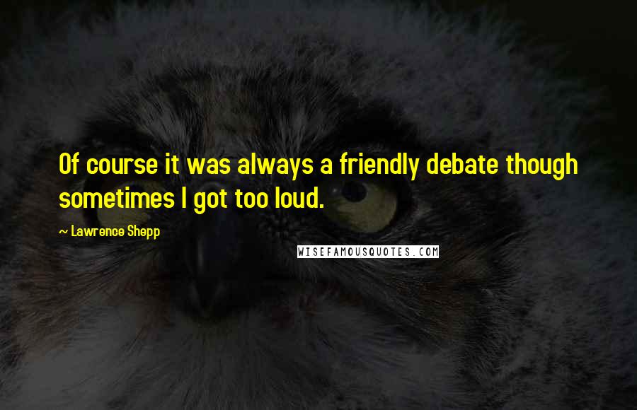 Lawrence Shepp Quotes: Of course it was always a friendly debate though sometimes I got too loud.