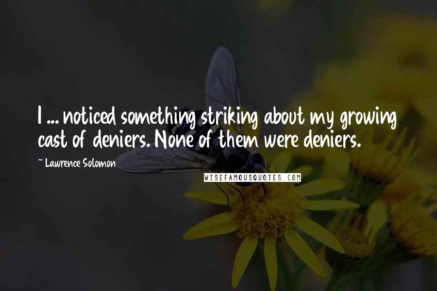 Lawrence Solomon Quotes: I ... noticed something striking about my growing cast of deniers. None of them were deniers.