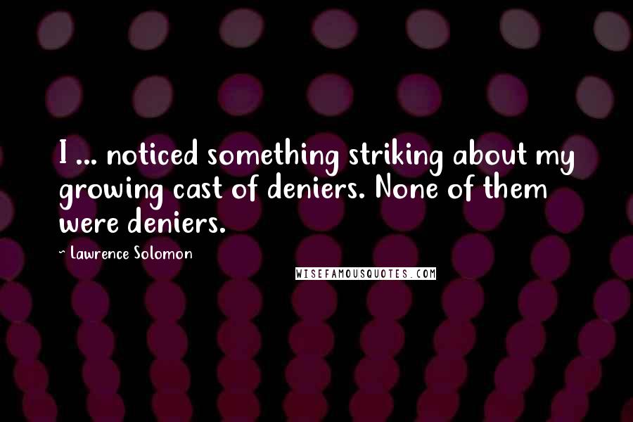 Lawrence Solomon Quotes: I ... noticed something striking about my growing cast of deniers. None of them were deniers.