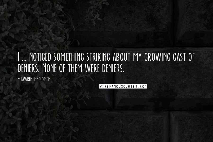 Lawrence Solomon Quotes: I ... noticed something striking about my growing cast of deniers. None of them were deniers.