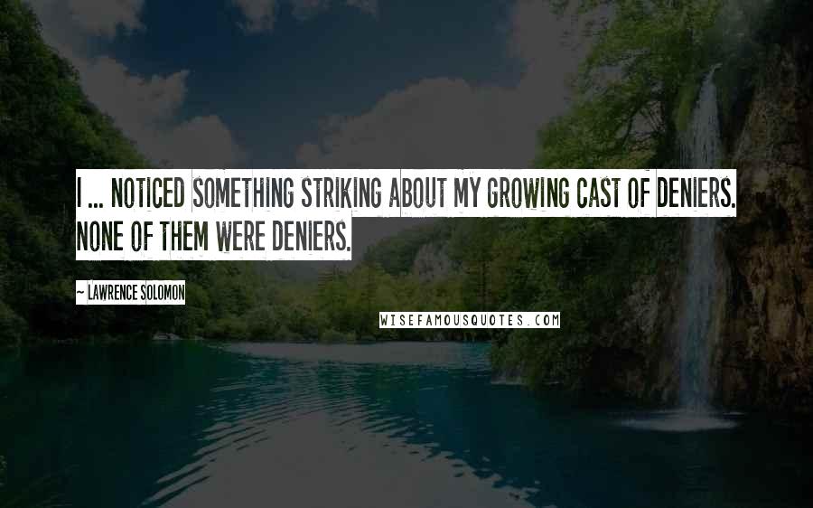 Lawrence Solomon Quotes: I ... noticed something striking about my growing cast of deniers. None of them were deniers.