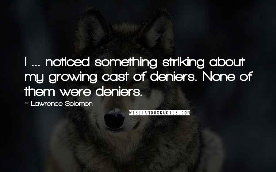Lawrence Solomon Quotes: I ... noticed something striking about my growing cast of deniers. None of them were deniers.