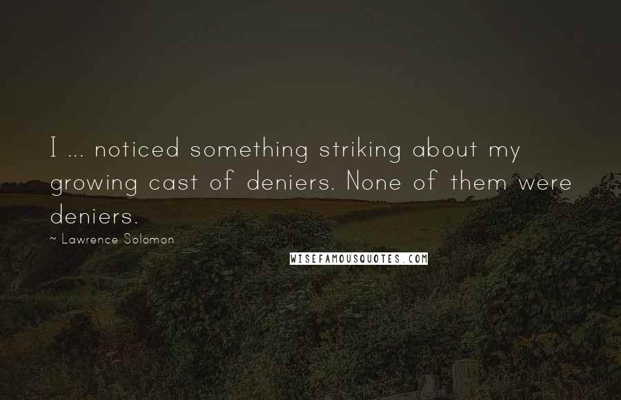 Lawrence Solomon Quotes: I ... noticed something striking about my growing cast of deniers. None of them were deniers.