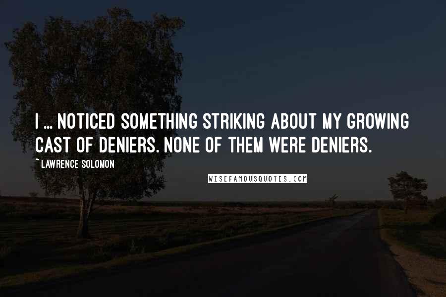 Lawrence Solomon Quotes: I ... noticed something striking about my growing cast of deniers. None of them were deniers.