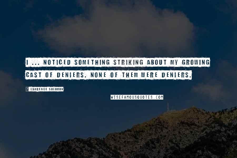 Lawrence Solomon Quotes: I ... noticed something striking about my growing cast of deniers. None of them were deniers.