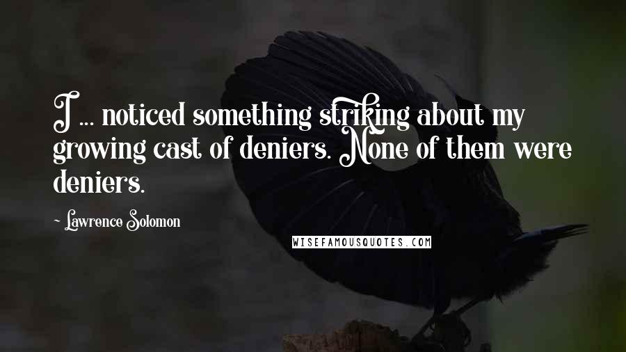 Lawrence Solomon Quotes: I ... noticed something striking about my growing cast of deniers. None of them were deniers.