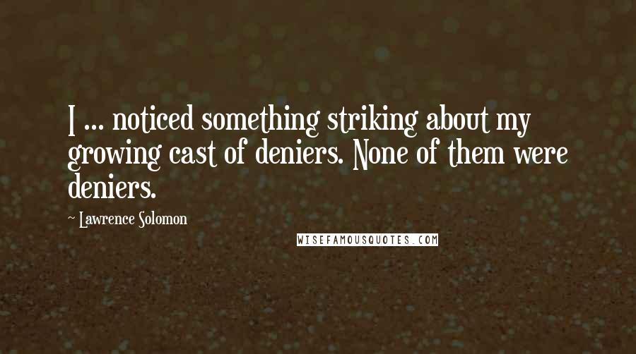 Lawrence Solomon Quotes: I ... noticed something striking about my growing cast of deniers. None of them were deniers.