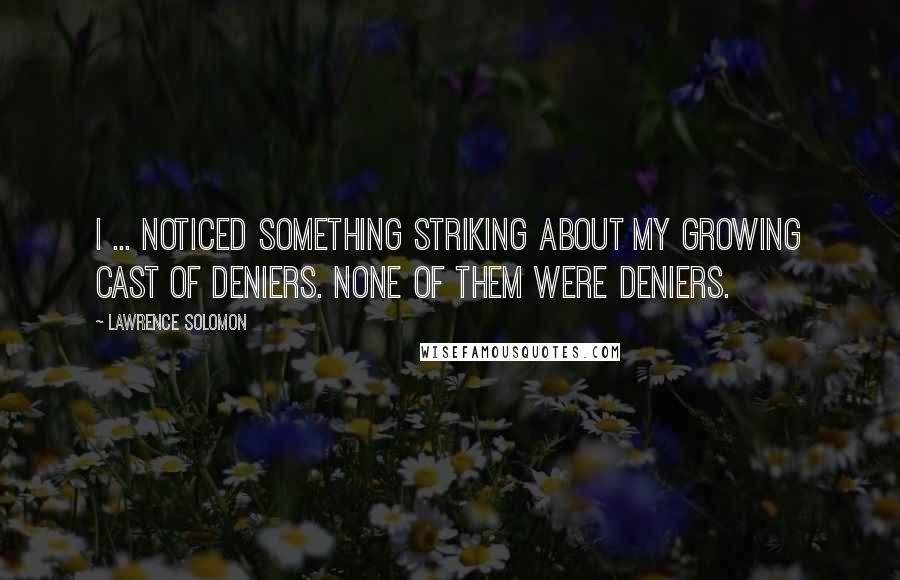 Lawrence Solomon Quotes: I ... noticed something striking about my growing cast of deniers. None of them were deniers.