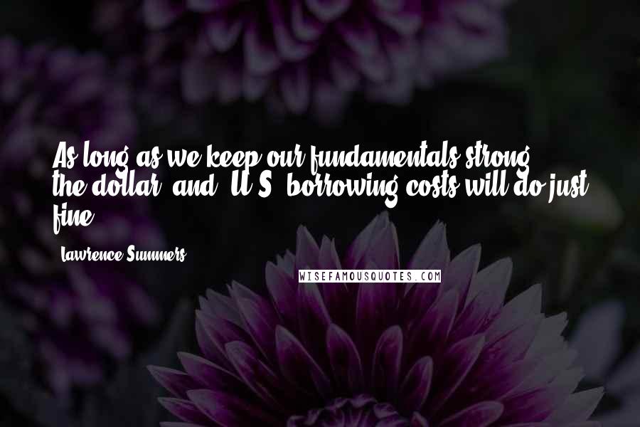 Lawrence Summers Quotes: As long as we keep our fundamentals strong ... the dollar (and) U.S. borrowing costs will do just fine.