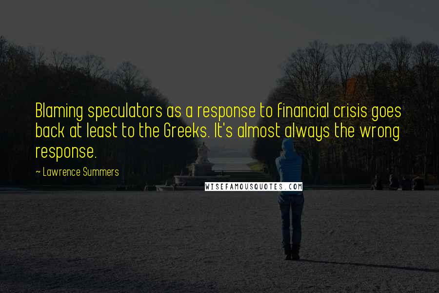 Lawrence Summers Quotes: Blaming speculators as a response to financial crisis goes back at least to the Greeks. It's almost always the wrong response.