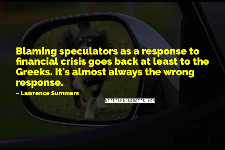 Lawrence Summers Quotes: Blaming speculators as a response to financial crisis goes back at least to the Greeks. It's almost always the wrong response.