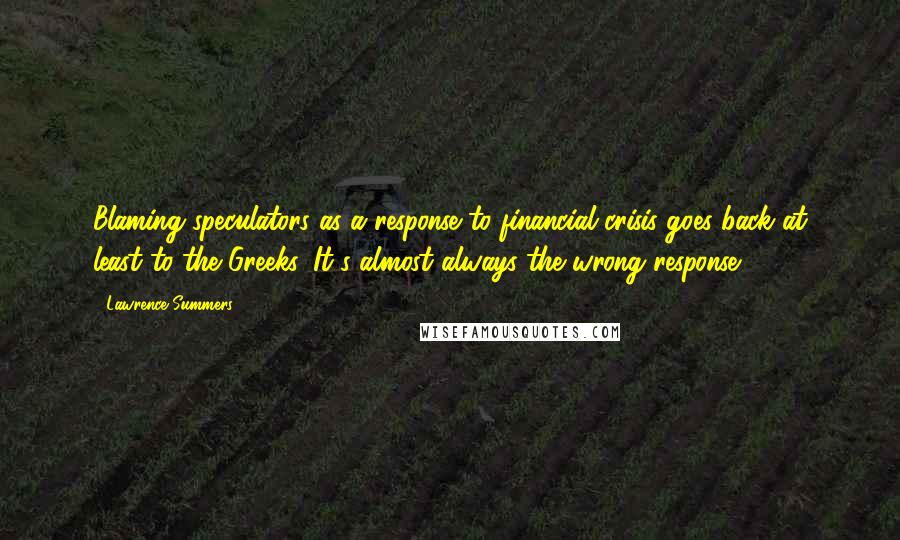 Lawrence Summers Quotes: Blaming speculators as a response to financial crisis goes back at least to the Greeks. It's almost always the wrong response.