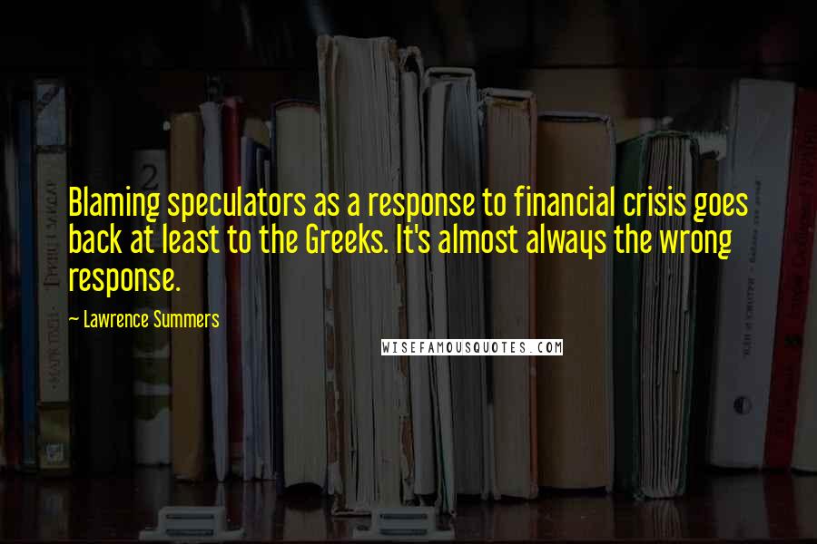 Lawrence Summers Quotes: Blaming speculators as a response to financial crisis goes back at least to the Greeks. It's almost always the wrong response.
