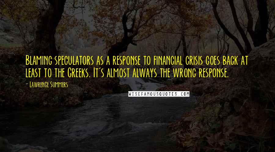 Lawrence Summers Quotes: Blaming speculators as a response to financial crisis goes back at least to the Greeks. It's almost always the wrong response.