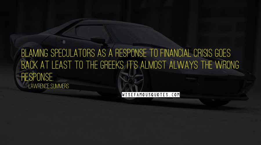 Lawrence Summers Quotes: Blaming speculators as a response to financial crisis goes back at least to the Greeks. It's almost always the wrong response.