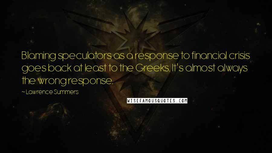 Lawrence Summers Quotes: Blaming speculators as a response to financial crisis goes back at least to the Greeks. It's almost always the wrong response.