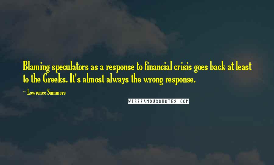 Lawrence Summers Quotes: Blaming speculators as a response to financial crisis goes back at least to the Greeks. It's almost always the wrong response.