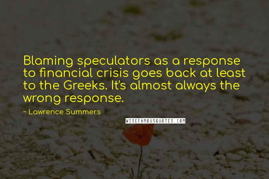 Lawrence Summers Quotes: Blaming speculators as a response to financial crisis goes back at least to the Greeks. It's almost always the wrong response.