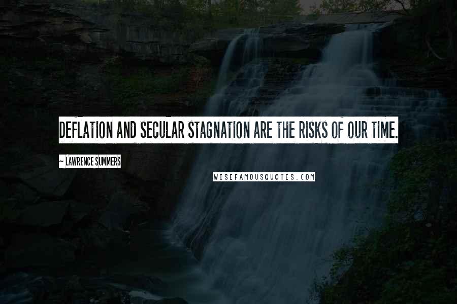 Lawrence Summers Quotes: Deflation and secular stagnation are the risks of our time.