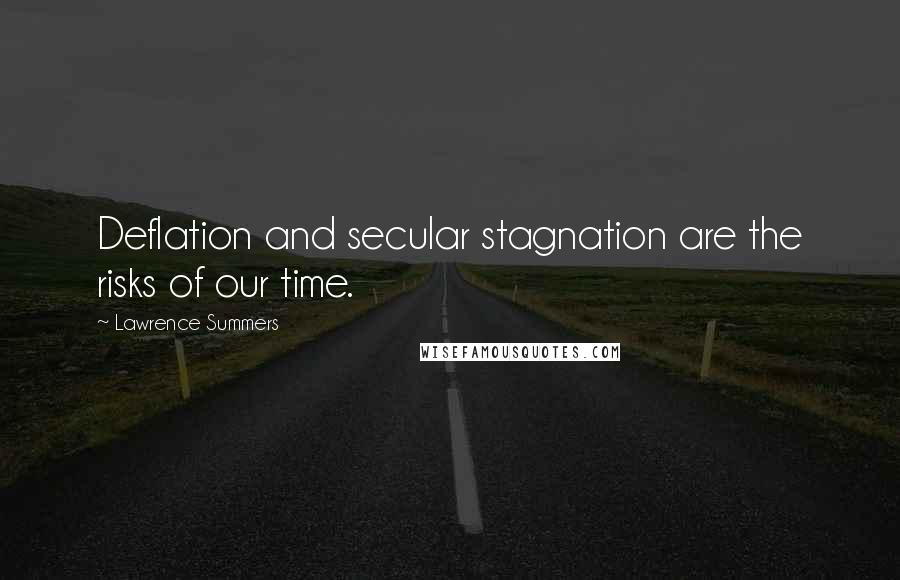 Lawrence Summers Quotes: Deflation and secular stagnation are the risks of our time.