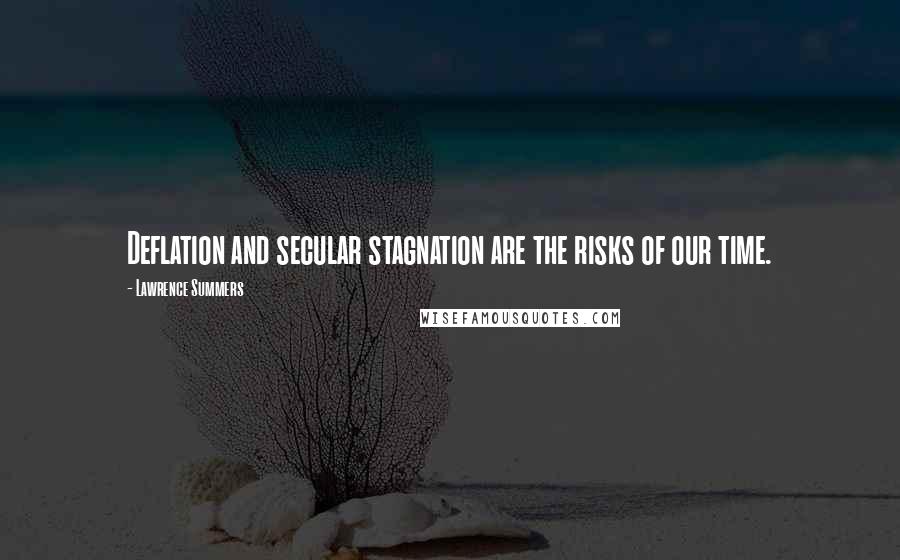Lawrence Summers Quotes: Deflation and secular stagnation are the risks of our time.
