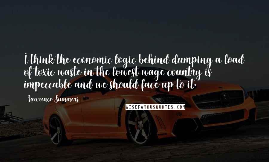 Lawrence Summers Quotes: I think the economic logic behind dumping a load of toxic waste in the lowest wage country is impeccable and we should face up to it.