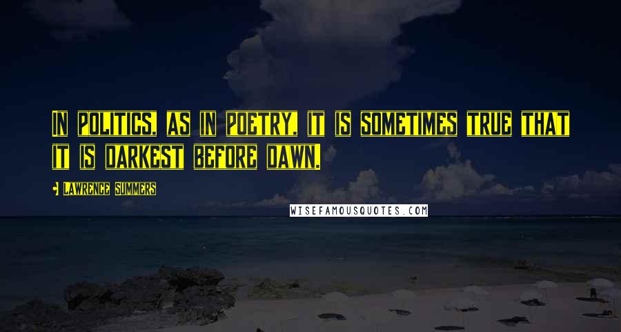 Lawrence Summers Quotes: In politics, as in poetry, it is sometimes true that it is darkest before dawn.