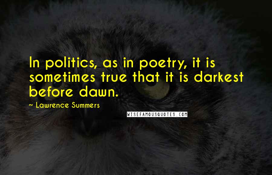 Lawrence Summers Quotes: In politics, as in poetry, it is sometimes true that it is darkest before dawn.