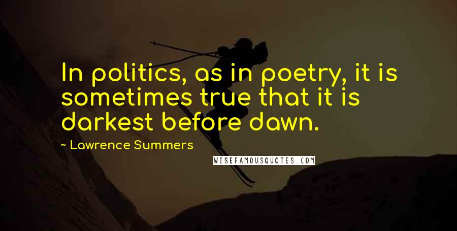 Lawrence Summers Quotes: In politics, as in poetry, it is sometimes true that it is darkest before dawn.