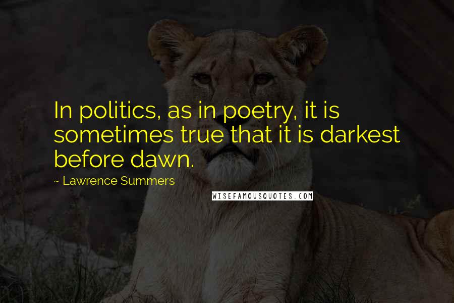 Lawrence Summers Quotes: In politics, as in poetry, it is sometimes true that it is darkest before dawn.