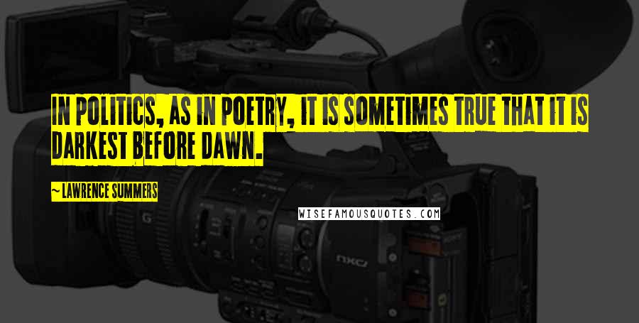 Lawrence Summers Quotes: In politics, as in poetry, it is sometimes true that it is darkest before dawn.