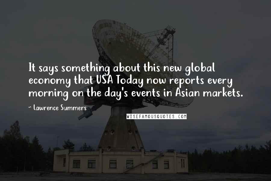 Lawrence Summers Quotes: It says something about this new global economy that USA Today now reports every morning on the day's events in Asian markets.