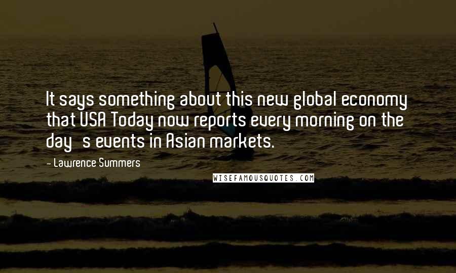 Lawrence Summers Quotes: It says something about this new global economy that USA Today now reports every morning on the day's events in Asian markets.