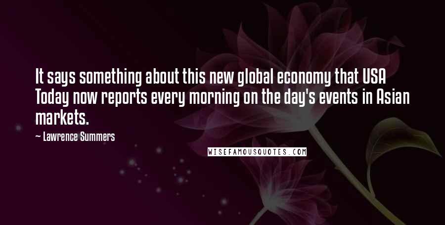 Lawrence Summers Quotes: It says something about this new global economy that USA Today now reports every morning on the day's events in Asian markets.