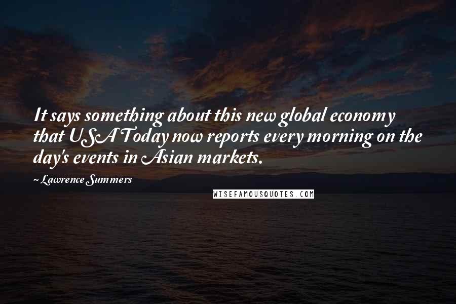 Lawrence Summers Quotes: It says something about this new global economy that USA Today now reports every morning on the day's events in Asian markets.