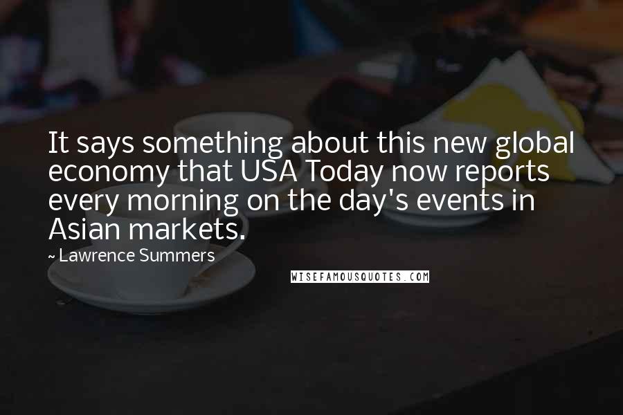 Lawrence Summers Quotes: It says something about this new global economy that USA Today now reports every morning on the day's events in Asian markets.