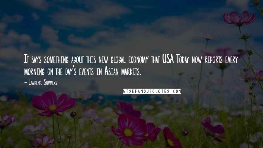 Lawrence Summers Quotes: It says something about this new global economy that USA Today now reports every morning on the day's events in Asian markets.