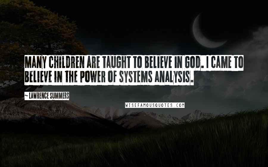 Lawrence Summers Quotes: Many children are taught to believe in God. I came to believe in the power of systems analysis.