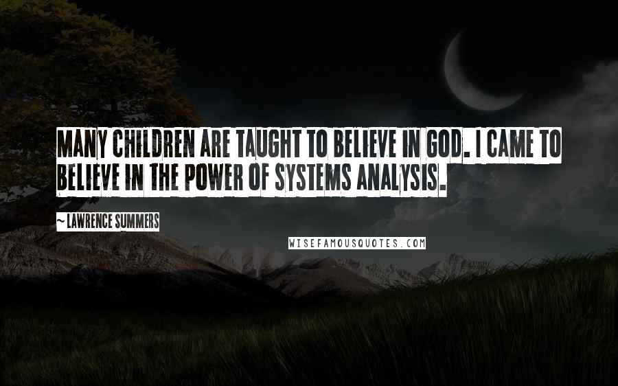 Lawrence Summers Quotes: Many children are taught to believe in God. I came to believe in the power of systems analysis.