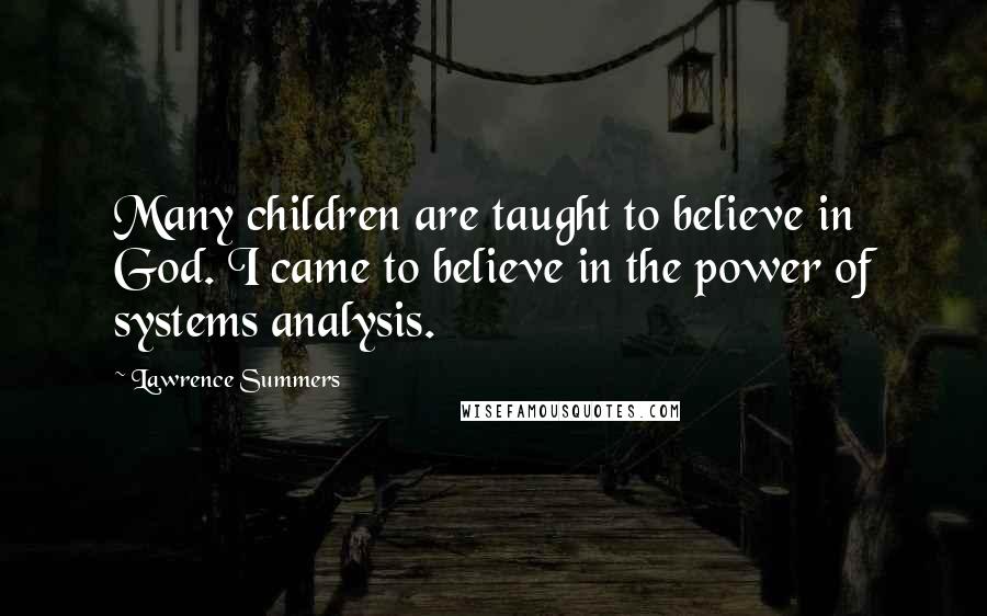 Lawrence Summers Quotes: Many children are taught to believe in God. I came to believe in the power of systems analysis.