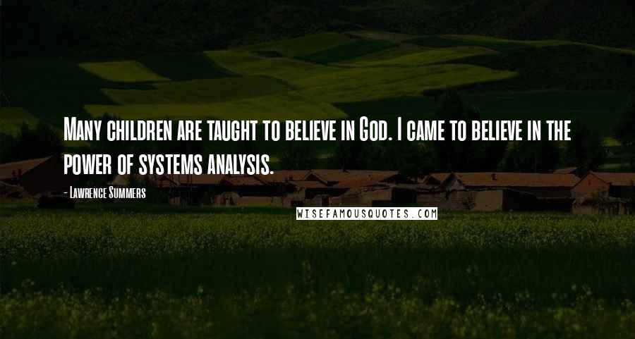 Lawrence Summers Quotes: Many children are taught to believe in God. I came to believe in the power of systems analysis.