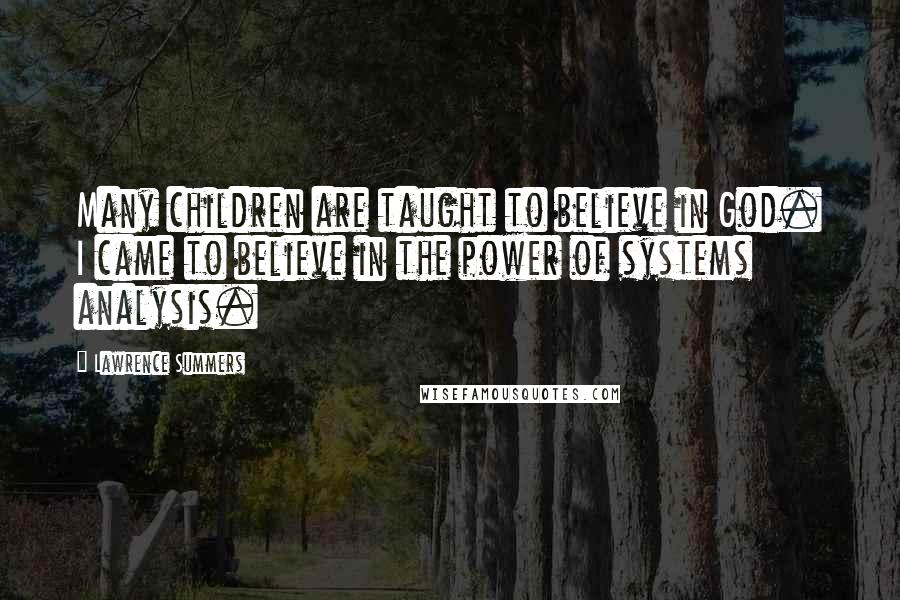 Lawrence Summers Quotes: Many children are taught to believe in God. I came to believe in the power of systems analysis.