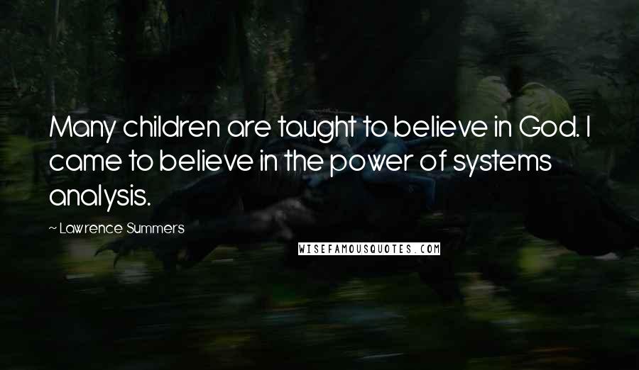 Lawrence Summers Quotes: Many children are taught to believe in God. I came to believe in the power of systems analysis.