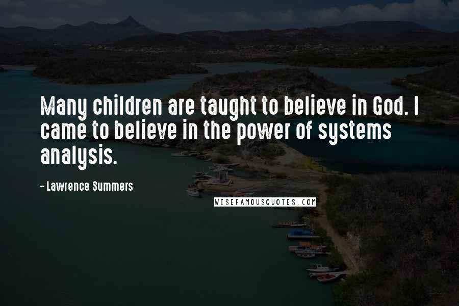 Lawrence Summers Quotes: Many children are taught to believe in God. I came to believe in the power of systems analysis.