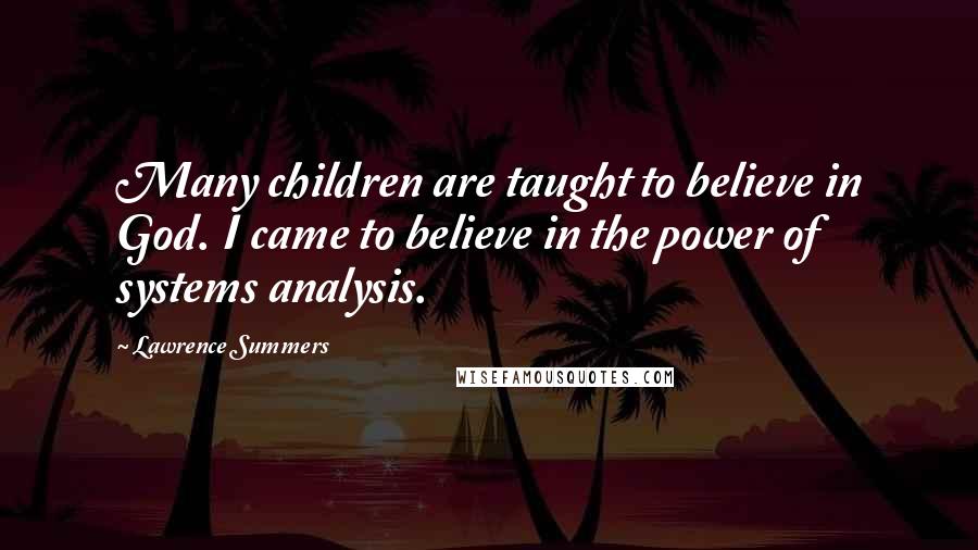 Lawrence Summers Quotes: Many children are taught to believe in God. I came to believe in the power of systems analysis.