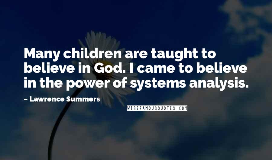 Lawrence Summers Quotes: Many children are taught to believe in God. I came to believe in the power of systems analysis.