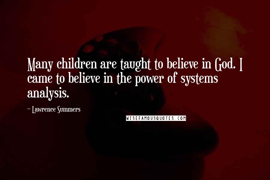 Lawrence Summers Quotes: Many children are taught to believe in God. I came to believe in the power of systems analysis.