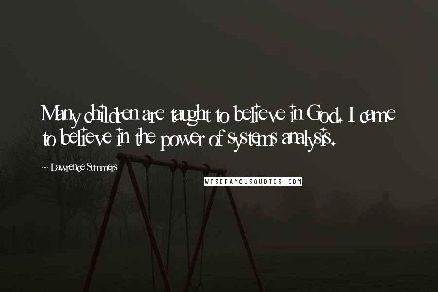 Lawrence Summers Quotes: Many children are taught to believe in God. I came to believe in the power of systems analysis.