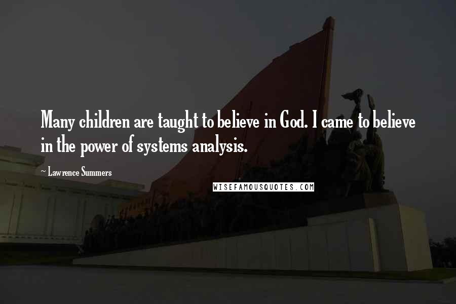 Lawrence Summers Quotes: Many children are taught to believe in God. I came to believe in the power of systems analysis.